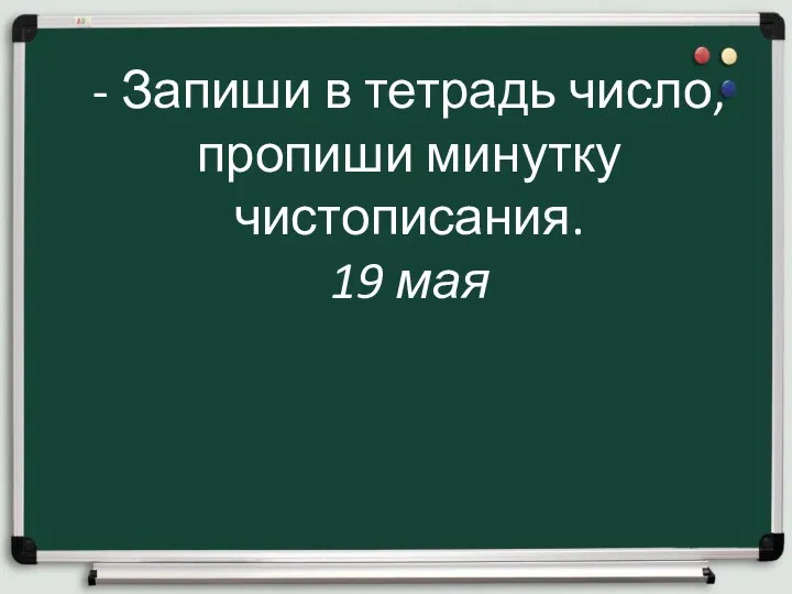 - Запиши в тетрадь число, пропиши минутку чистописания. 19 мая