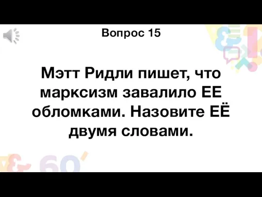 Вопрос 15 Мэтт Ридли пишет, что марксизм завалило ЕЕ обломками. Назовите ЕЁ двумя словами.