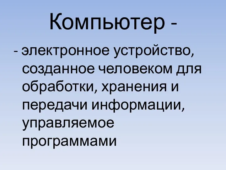 Компьютер - - электронное устройство, созданное человеком для обработки, хранения и передачи информации, управляемое программами