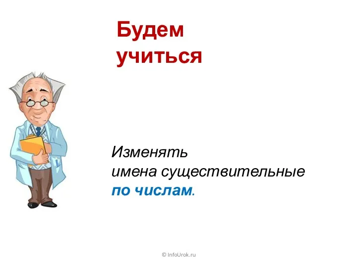 © InfoUrok.ru Будем учиться Изменять имена существительные по числам.