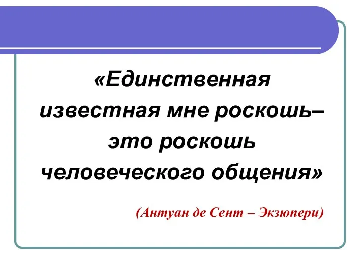 «Единственная известная мне роскошь– это роскошь человеческого общения» (Антуан де Сент – Экзюпери)