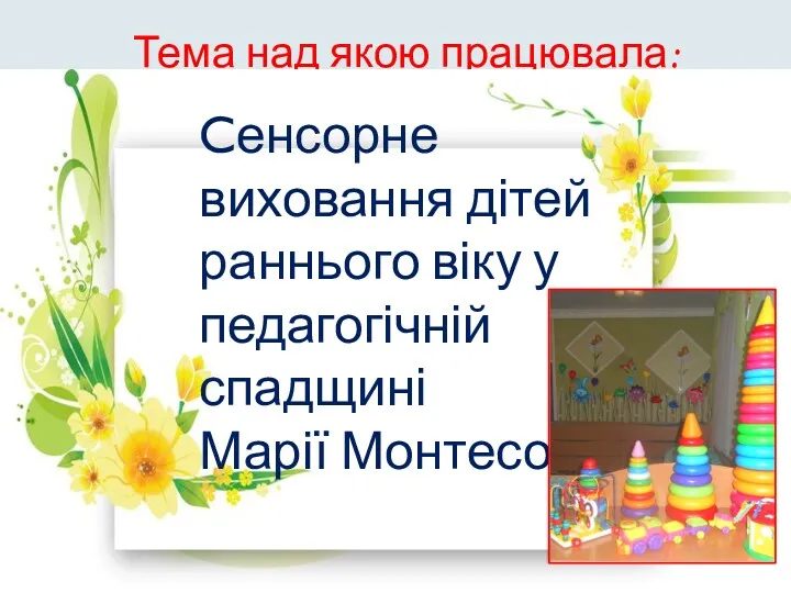 Тема над якою працювала: Сенсорне виховання дітей раннього віку у педагогічній спадщині Марії Монтесорі