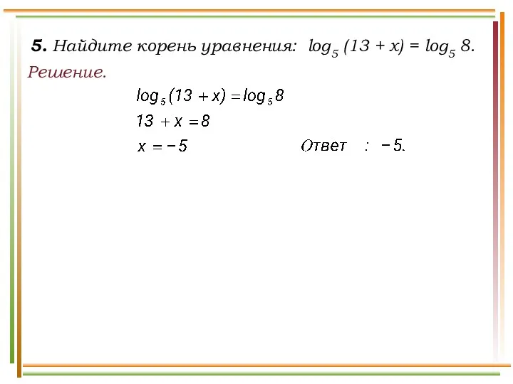 5. Найдите корень уравнения: log5 (13 + x) = log5 8. Решение.