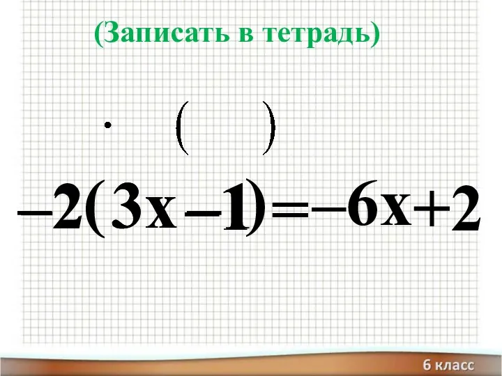 –2 ( 3x –1 ) = –6x +2 –2 –1 3x (Записать в тетрадь)