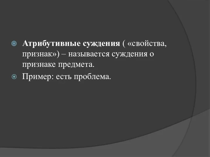 Атрибутивные суждения ( «свойства, признак») – называется суждения о признаке предмета. Пример: есть проблема.