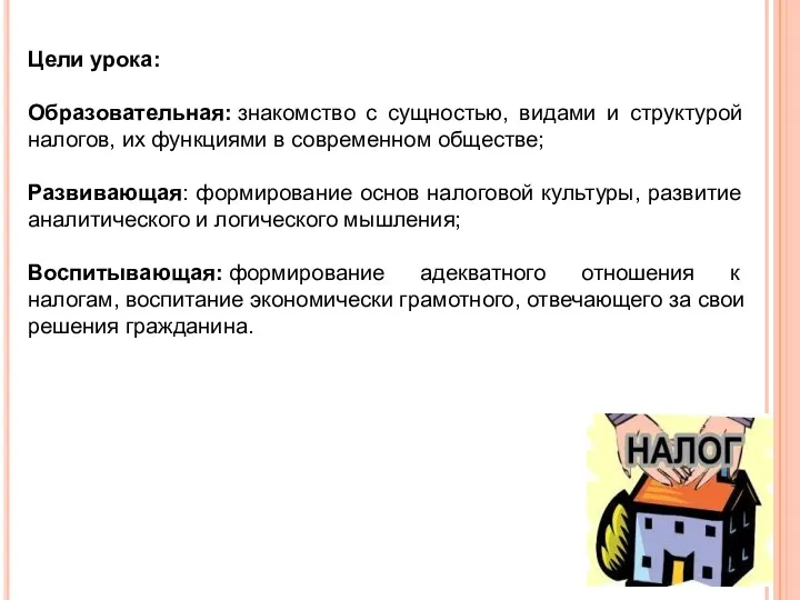 Цели урока: Образовательная: знакомство с сущностью, видами и структурой налогов,