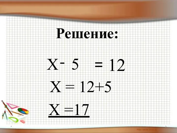 Решение: Х * - 5 = 12 Х = 12+5 Х =17