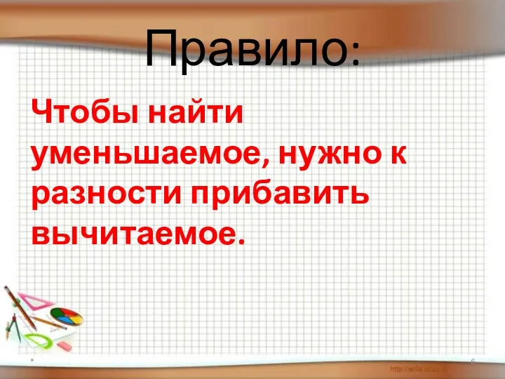 Правило: Чтобы найти уменьшаемое, нужно к разности прибавить вычитаемое. *