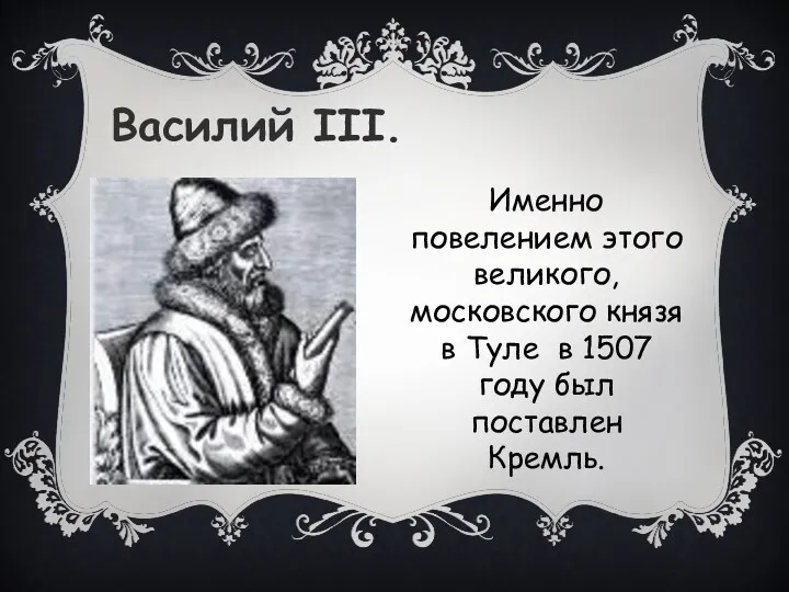 Василий III. Именно повелением этого великого, московского князя в Туле в 1507 году был поставлен Кремль.