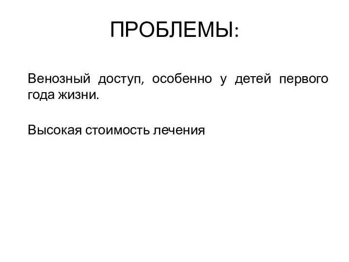 ПРОБЛЕМЫ: Венозный доступ, особенно у детей первого года жизни. Высокая стоимость лечения