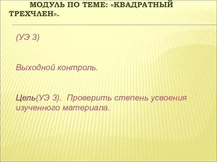 МОДУЛЬ ПО ТЕМЕ: «КВАДРАТНЫЙ ТРЕХЧЛЕН». (УЭ 3) Выходной контроль. Цель(УЭ 3). Проверить степень усвоения изученного материала.