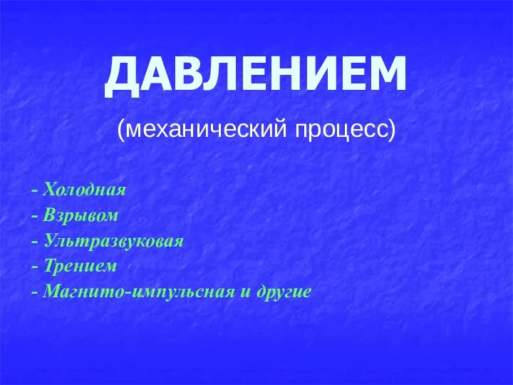 ДАВЛЕНИЕМ (механический процесс) - Холодная - Взрывом - Ультразвуковая - Трением - Магнито-импульсная и другие