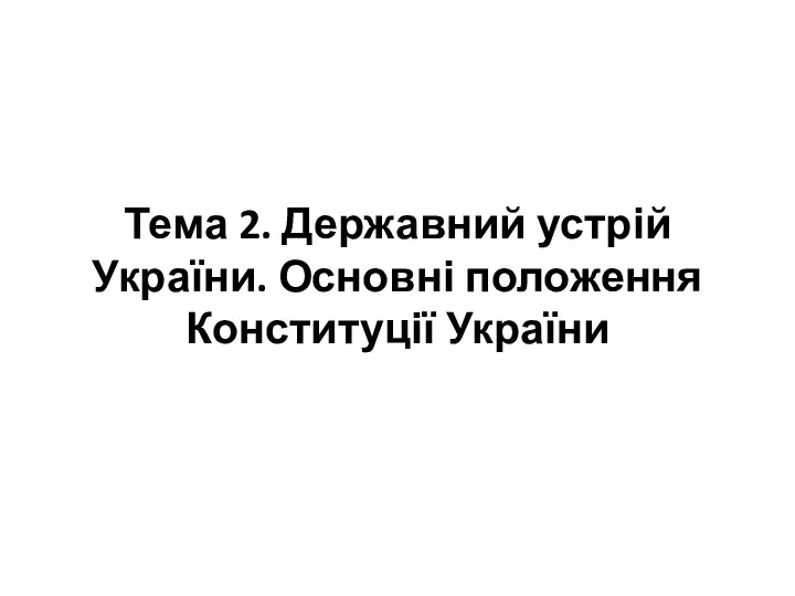 Тема 2. Державний устрій України. Основні положення Конституції України