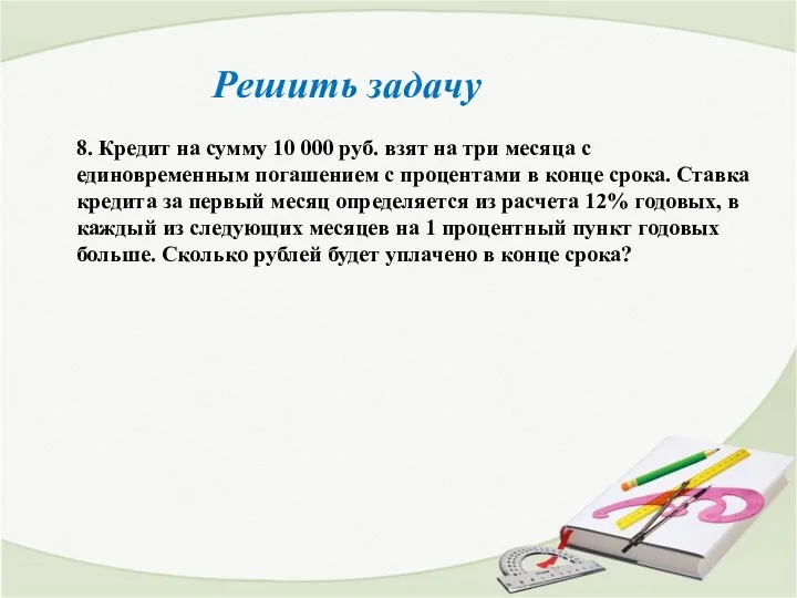 Решить задачу 8. Кредит на сумму 10 000 руб. взят