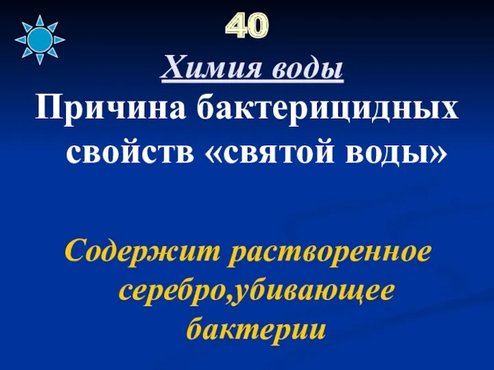 40 Химия воды Причина бактерицидных свойств «святой воды» Содержит растворенное серебро,убивающее бактерии