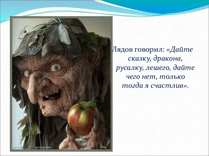 Лядов говорил: «Дайте сказку, дракона, русалку, лешего, дайте чего нет, только тогда я счастлив».