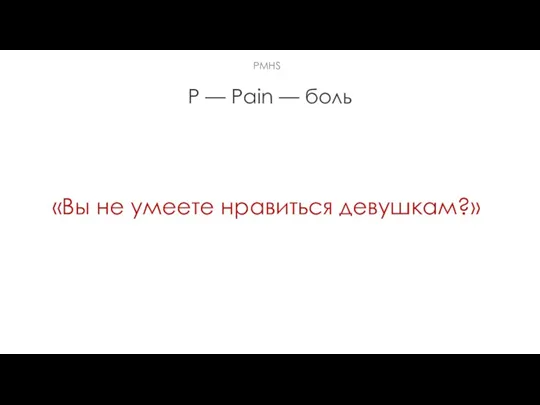 P — Pain — боль «Вы не умеете нравиться девушкам?» РMHS