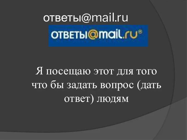 ответы@mail.ru Я посещаю этот для того что бы задать вопрос (дать ответ) людям