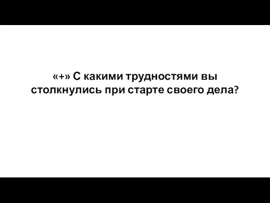 «+» С какими трудностями вы столкнулись при старте своего дела?