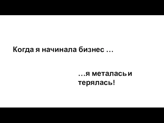 Когда я начинала бизнес … …я металась и терялась!