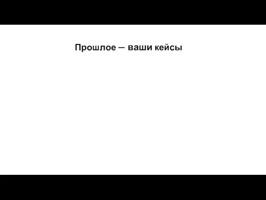 Прошлое — ваши кейсы