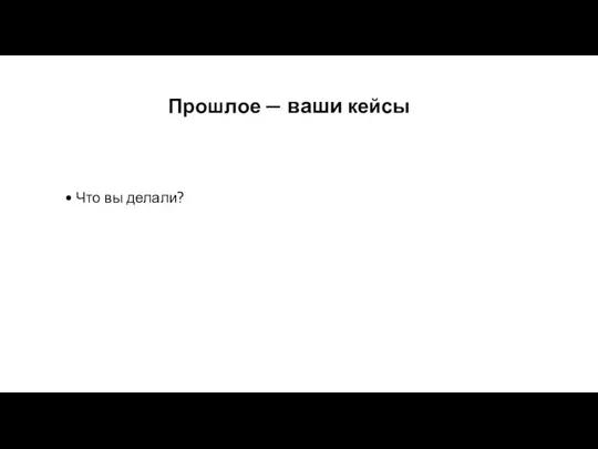 Прошлое — ваши кейсы Что вы делали?