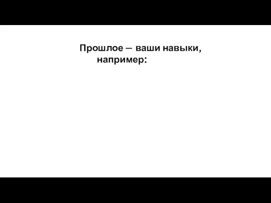 Прошлое — ваши навыки, например: