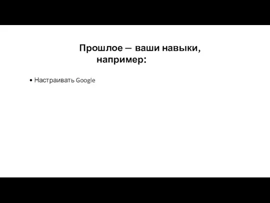 Прошлое — ваши навыки, например: Настраивать Google