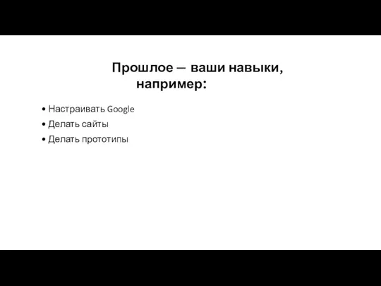 Прошлое — ваши навыки, например: Настраивать Google Делать сайты Делать прототипы