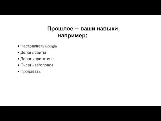 Прошлое — ваши навыки, например: Настраивать Google Делать сайты Делать прототипы Писать заголовки Продавать