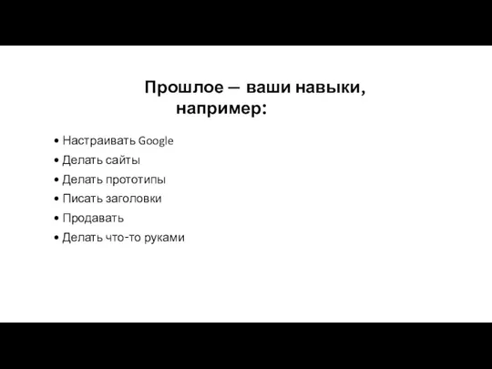 Прошлое — ваши навыки, например: Настраивать Google Делать сайты Делать