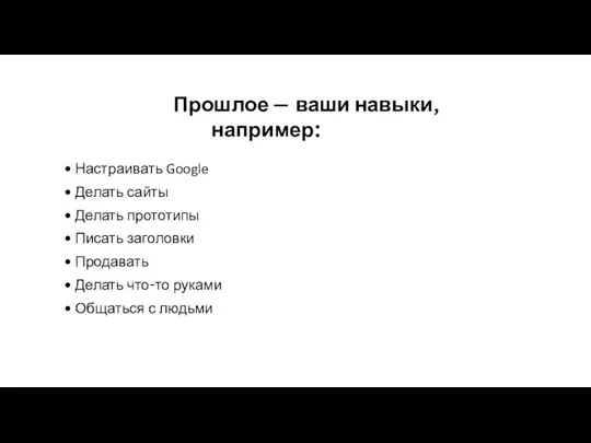 Прошлое — ваши навыки, например: Настраивать Google Делать сайты Делать