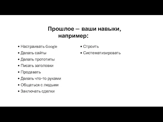 Прошлое — ваши навыки, например: Настраивать Google Делать сайты Делать