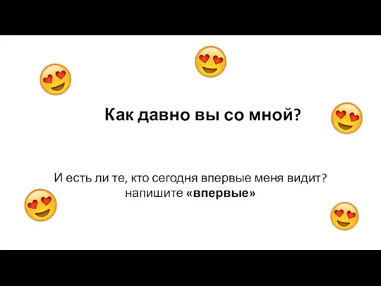 Как давно вы со мной? И есть ли те, кто сегодня впервые меня видит? напишите «впервые»