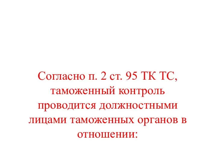 Согласно п. 2 ст. 95 ТК ТС, таможенный контроль проводится должностными лицами таможенных органов в отношении: