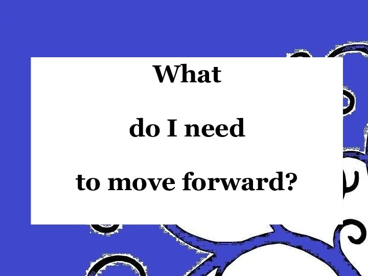 What do I need to move forward?