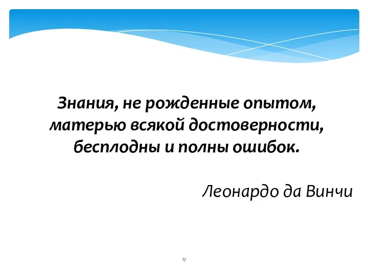 Знания, не рожденные опытом, матерью всякой достоверности, бесплодны и полны ошибок. Леонардо да Винчи