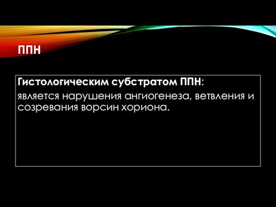 ППН Гистологическим субстратом ППН: является нарушения ангиогенеза, ветвления и созревания ворсин хориона.