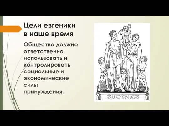 Цели евгеники в наше время Общество должно ответственно использовать и контролировать социальные и экономические силы принуждения.