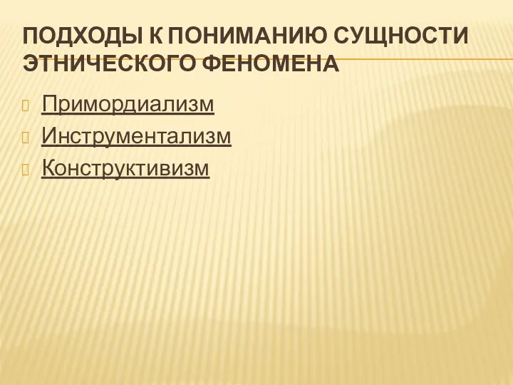 ПОДХОДЫ К ПОНИМАНИЮ СУЩНОСТИ ЭТНИЧЕСКОГО ФЕНОМЕНА Примордиализм Инструментализм Конструктивизм