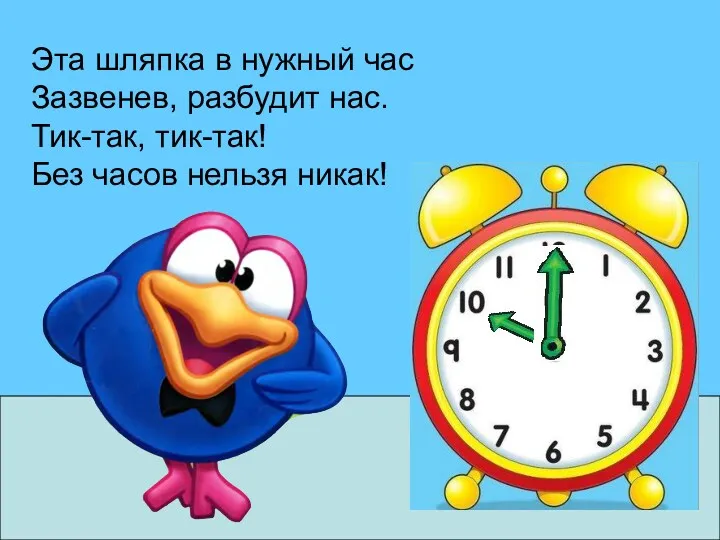 Эта шляпка в нужный час Зазвенев, разбудит нас. Тик-так, тик-так! Без часов нельзя никак!