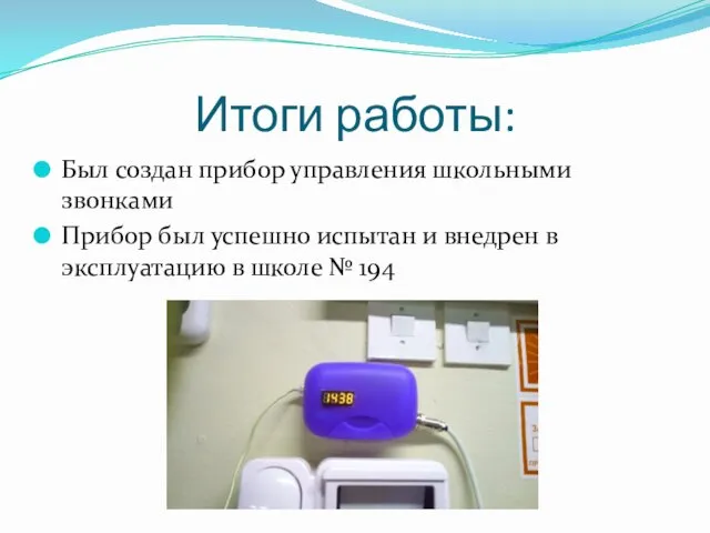 Итоги работы: Был создан прибор управления школьными звонками Прибор был