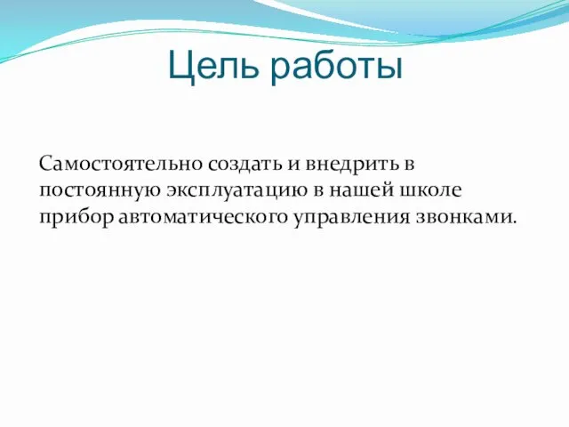 Цель работы Самостоятельно создать и внедрить в постоянную эксплуатацию в нашей школе прибор автоматического управления звонками.