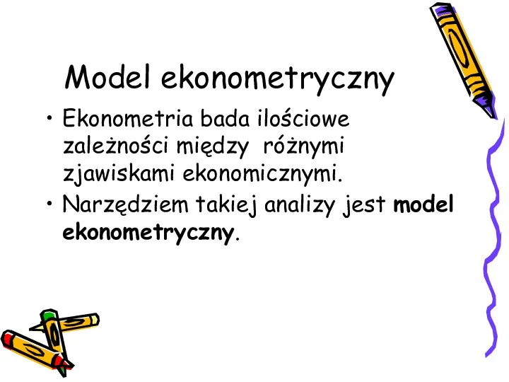 Model ekonometryczny Ekonometria bada ilościowe zależności między różnymi zjawiskami ekonomicznymi. Narzędziem takiej analizy jest model ekonometryczny.