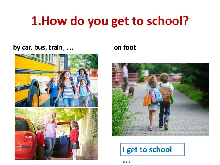 1.How do you get to school? by car, bus, train, … on foot