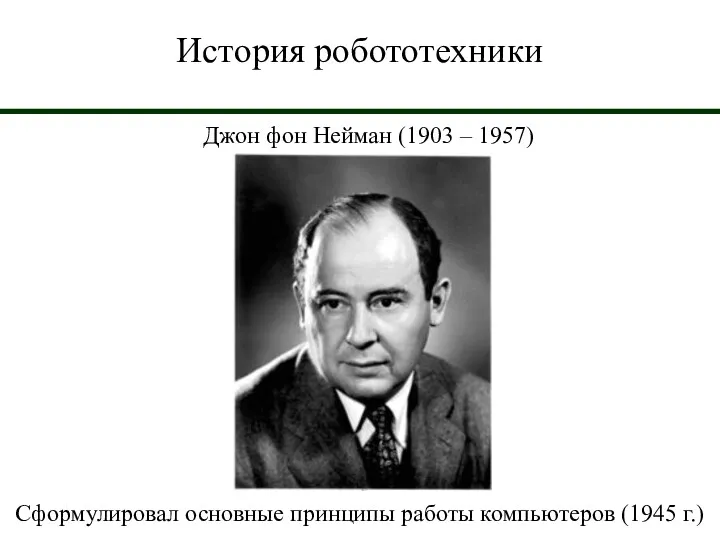 История робототехники Джон фон Нейман (1903 – 1957) Сформулировал основные принципы работы компьютеров (1945 г.)