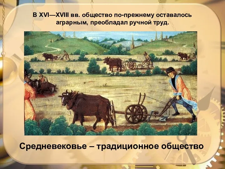 Средневековье – традиционное общество В XVI—XVIII вв. общество по-прежнему оставалось аграрным, преобладал ручной труд.