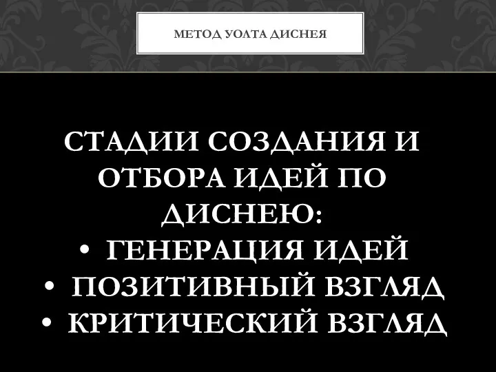 МЕТОД УОЛТА ДИСНЕЯ СТАДИИ СОЗДАНИЯ И ОТБОРА ИДЕЙ ПО ДИСНЕЮ: ГЕНЕРАЦИЯ ИДЕЙ ПОЗИТИВНЫЙ ВЗГЛЯД КРИТИЧЕСКИЙ ВЗГЛЯД