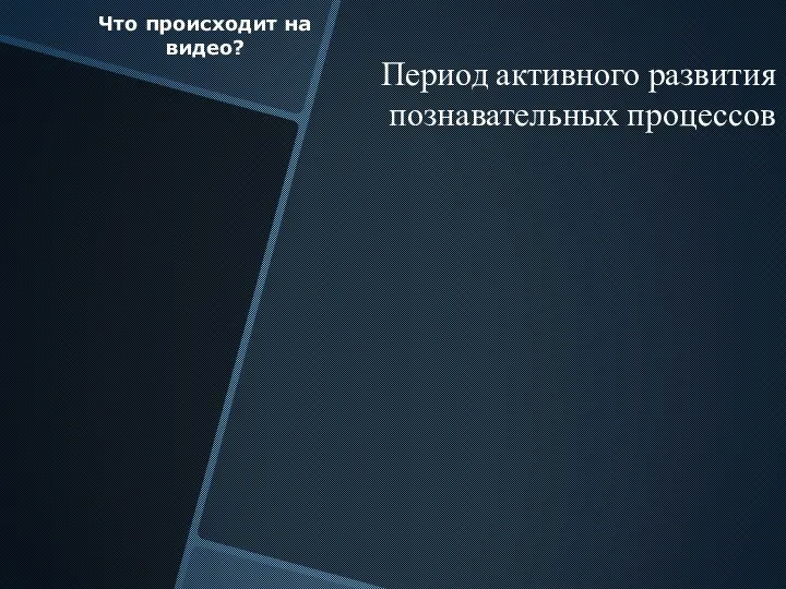 Период активного развития познавательных процессов Что происходит на видео?