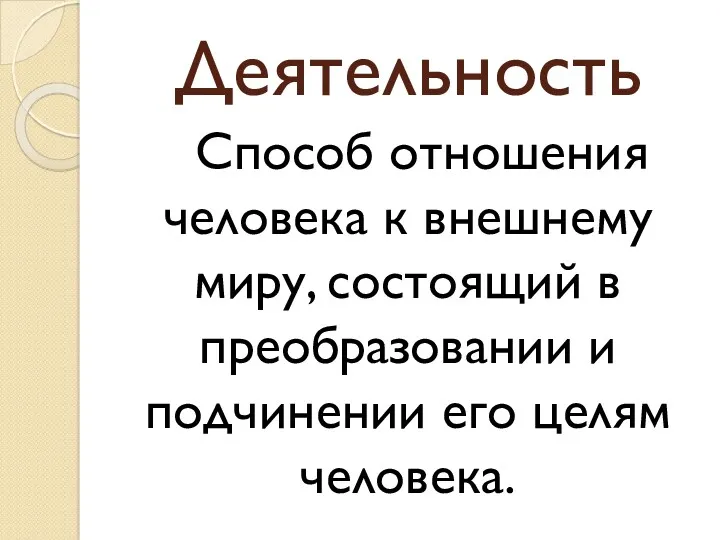 Деятельность Способ отношения человека к внешнему миру, состоящий в преобразовании и подчинении его целям человека.